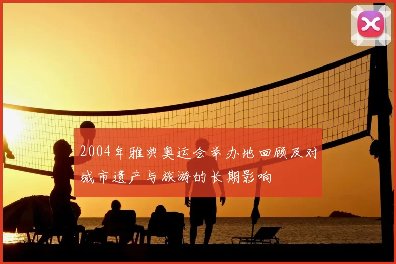 2004年雅典奥运会举办地回顾及对城市遗产与旅游的长期影响