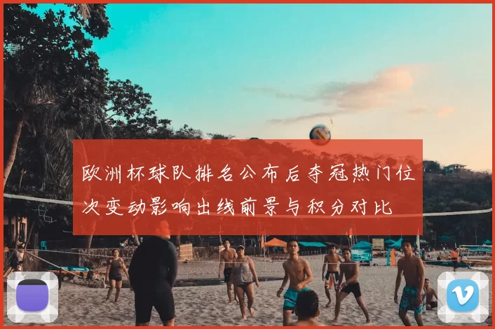 欧洲杯球队排名公布后夺冠热门位次变动影响出线前景与积分对比