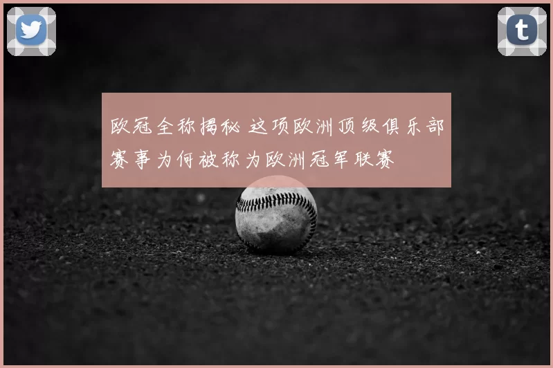 欧冠全称揭秘 这项欧洲顶级俱乐部赛事为何被称为欧洲冠军联赛
