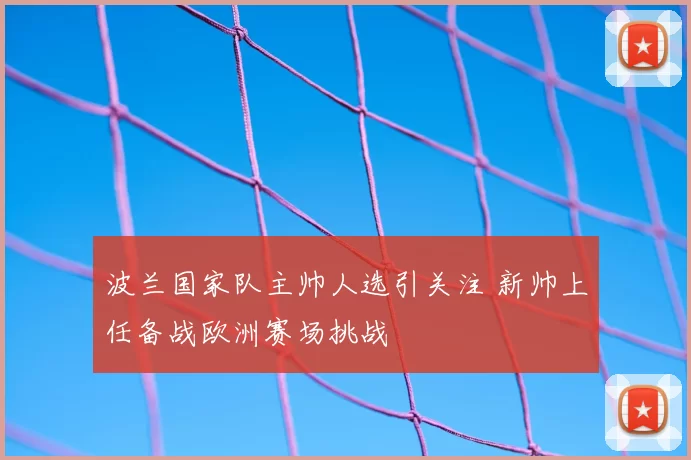 波兰国家队主帅人选引关注 新帅上任备战欧洲赛场挑战