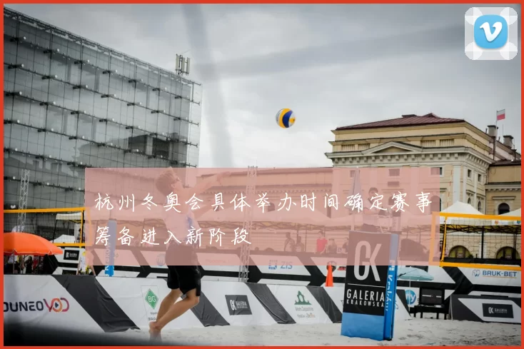 杭州冬奥会具体举办时间确定赛事筹备进入新阶段