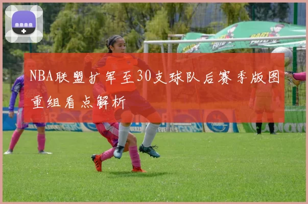 NBA联盟扩军至30支球队后赛季版图重组看点解析