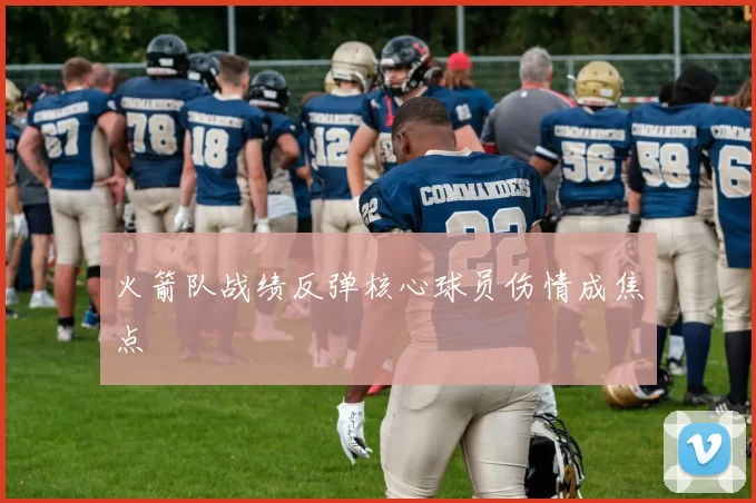 火箭队战绩反弹核心球员伤情成焦点