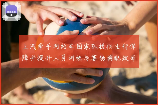 上汽牵手网约车国家队提供出行保障并提升人员训练与赛场调配效率