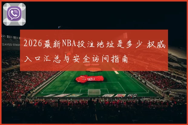 2026最新NBA投注地址是多少 权威入口汇总与安全访问指南