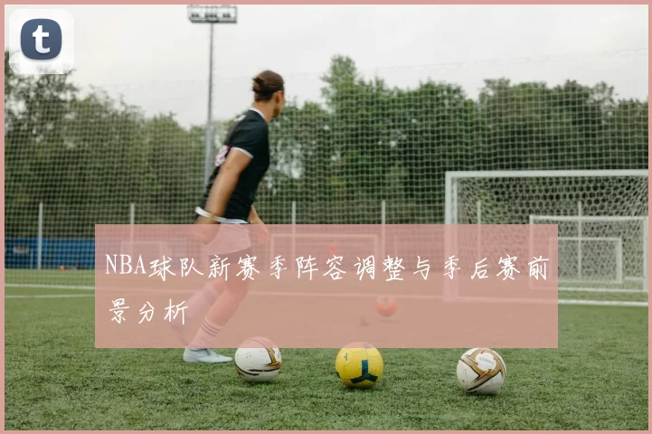 NBA球队新赛季阵容调整与季后赛前景分析