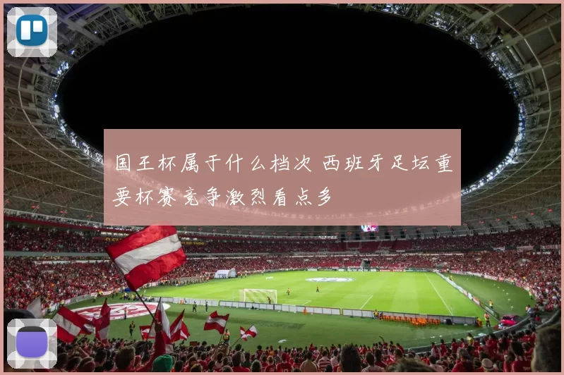 国王杯属于什么档次 西班牙足坛重要杯赛竞争激烈看点多