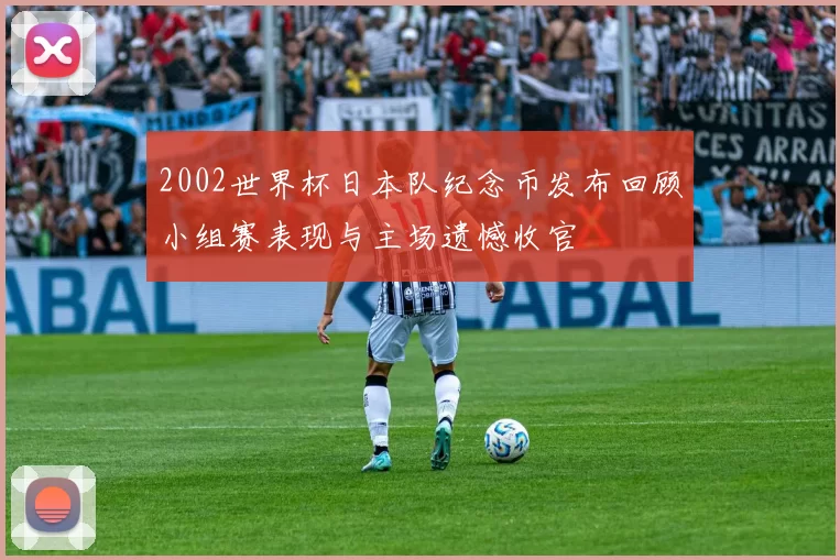 2002世界杯日本队纪念币发布回顾小组赛表现与主场遗憾收官