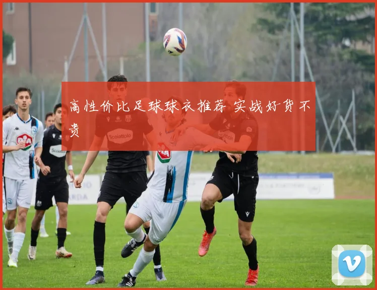 高性价比足球球衣推荐 实战好货不贵