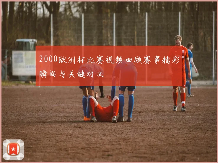 2000欧洲杯比赛视频回顾赛事精彩瞬间与关键对决