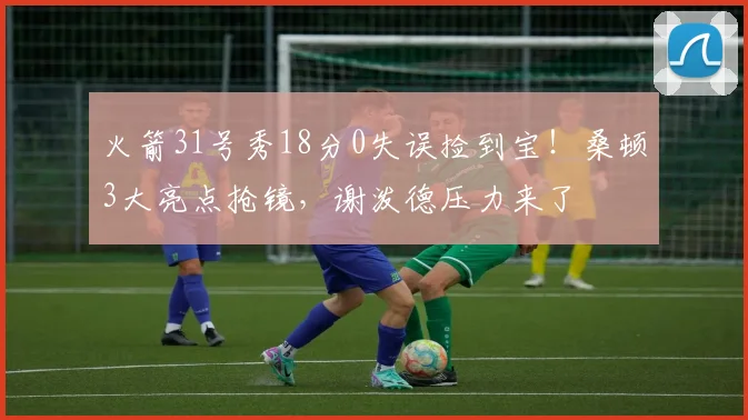 火箭31号秀18分0失误捡到宝！桑顿3大亮点抢镜，谢泼德压力来了