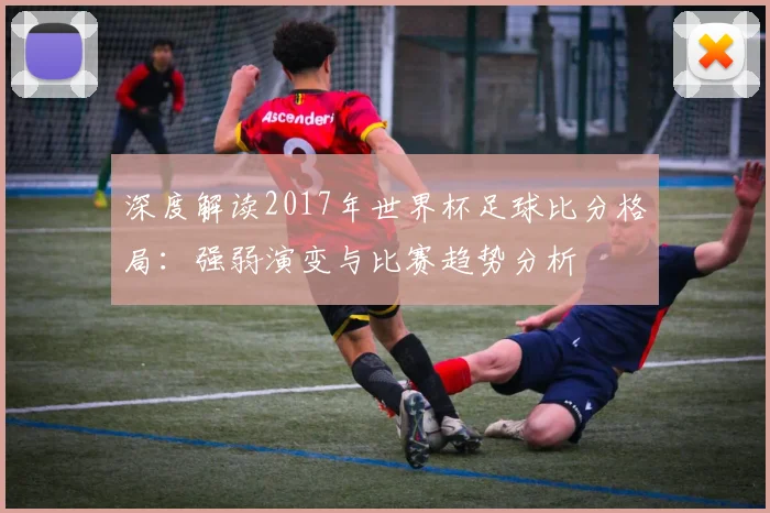 深度解读2017年世界杯足球比分格局：强弱演变与比赛趋势分析