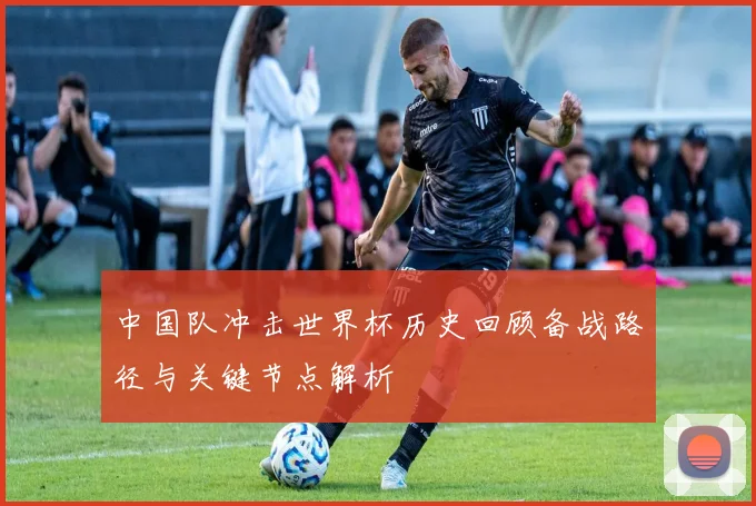 中国队冲击世界杯历史回顾备战路径与关键节点解析