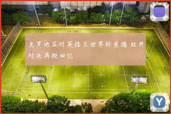克罗地亚对英格兰世界杯重播 经典对决再掀回忆