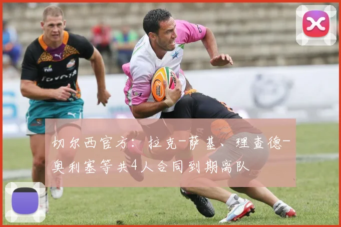 切尔西官方：拉克-萨基、理查德-奥利塞等共4人合同到期离队