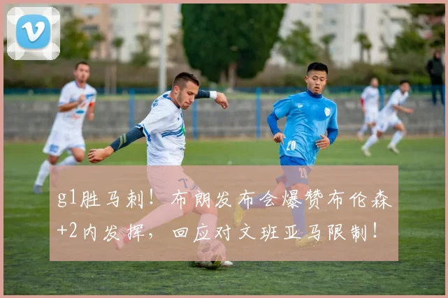 g1胜马刺！布朗发布会爆赞布伦森+2内发挥，回应对文班亚马限制！