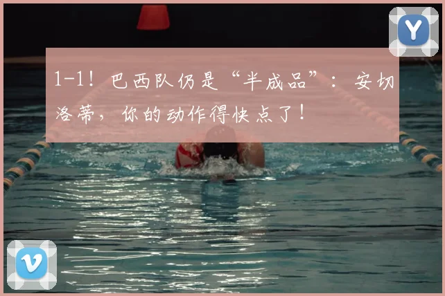 1-1！巴西队仍是“半成品”：安切洛蒂，你的动作得快点了！