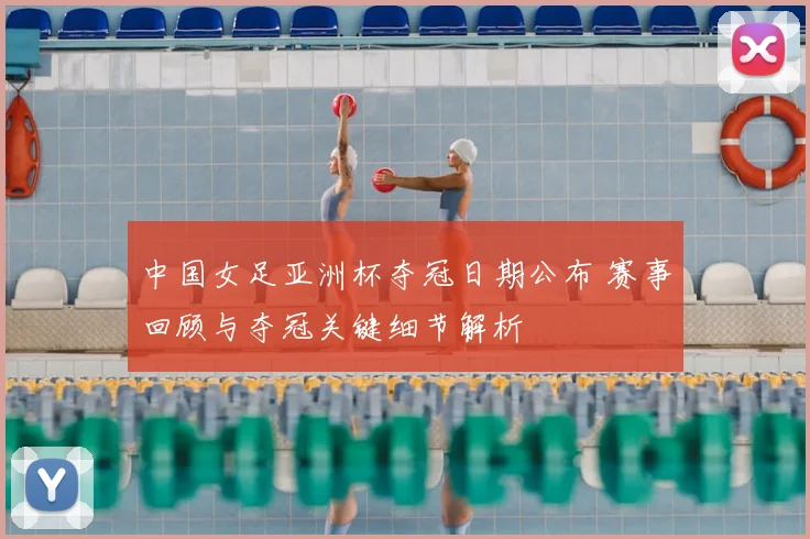 中国女足亚洲杯夺冠日期公布 赛事回顾与夺冠关键细节解析
