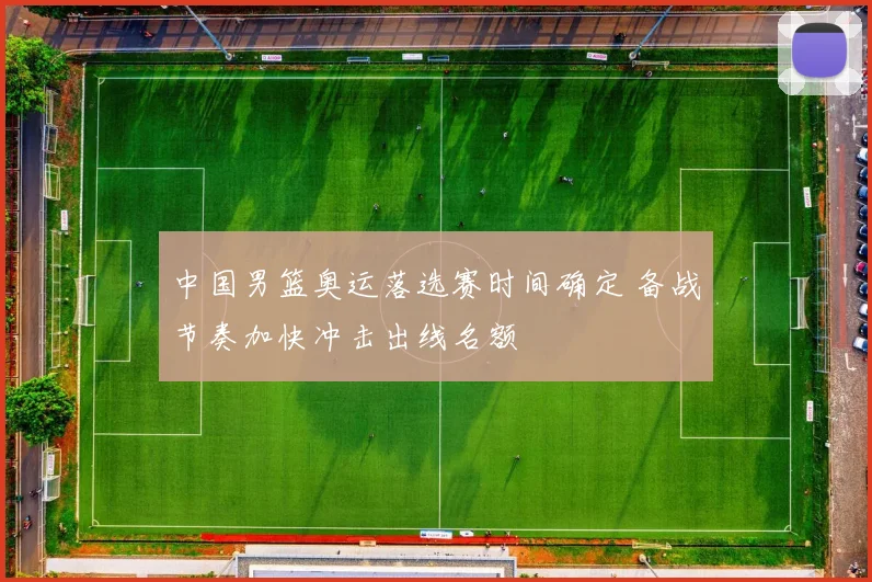 中国男篮奥运落选赛时间确定 备战节奏加快冲击出线名额