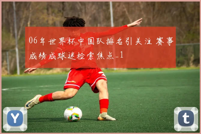 06年世界杯中国队排名引关注 赛事成绩成球迷检索焦点_1