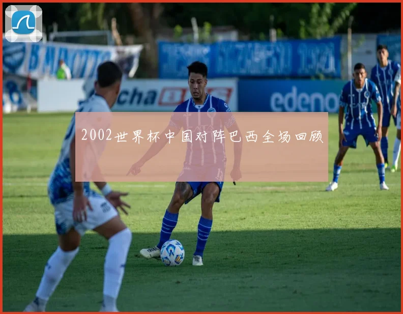 2002世界杯中国对阵巴西全场回顾