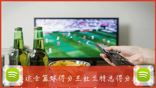 奥运会篮球得分王杜兰特总得分超越加索尔创历史新纪录