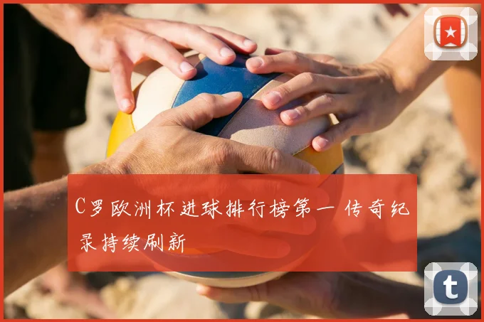 C罗欧洲杯进球排行榜第一 传奇纪录持续刷新