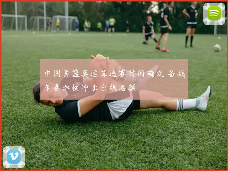 中国男篮奥运落选赛时间确定 备战节奏加快冲击出线名额