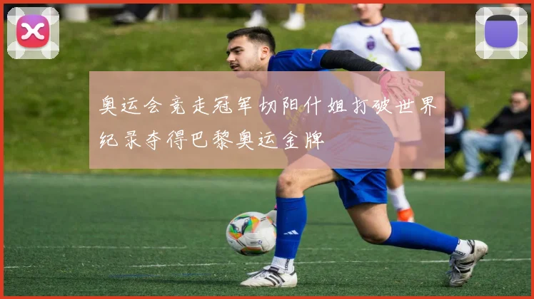 奥运会竞走冠军切阳什姐打破世界纪录夺得巴黎奥运金牌